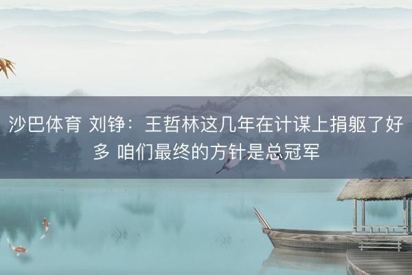 沙巴体育 刘铮：王哲林这几年在计谋上捐躯了好多 咱们最终的方针是总冠军