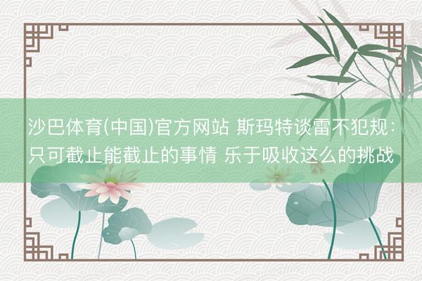 沙巴体育(中国)官方网站 斯玛特谈雷不犯规：只可截止能截止的事情 乐于吸收这么的挑战