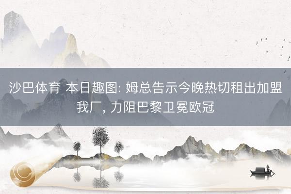沙巴体育 本日趣图: 姆总告示今晚热切租出加盟我厂， 力阻巴黎卫冕欧冠