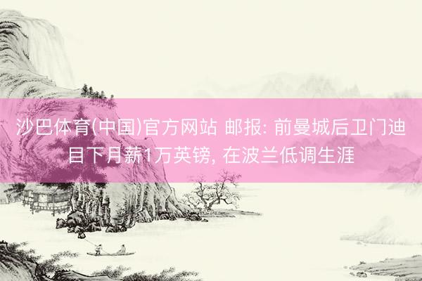 沙巴体育(中国)官方网站 邮报: 前曼城后卫门迪目下月薪1万英镑， 在波兰低调生涯