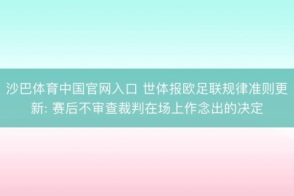 沙巴体育中国官网入口 世体报欧足联规律准则更新: 赛后不审查裁判在场上作念出的决定