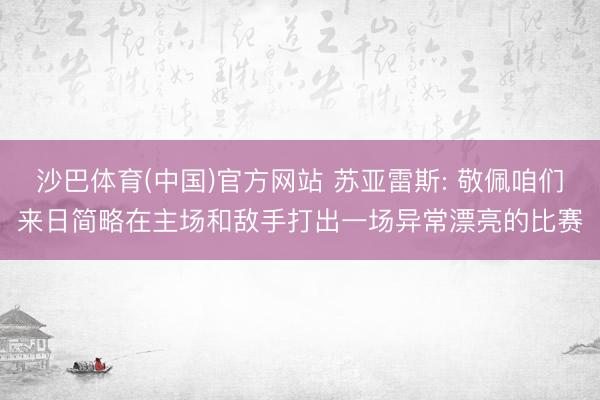 沙巴体育(中国)官方网站 苏亚雷斯: 敬佩咱们来日简略在主场和敌手打出一场异常漂亮的比赛