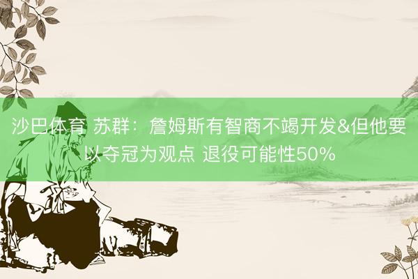 沙巴体育 苏群：詹姆斯有智商不竭开发&但他要以夺冠为观点 退役可能性50%