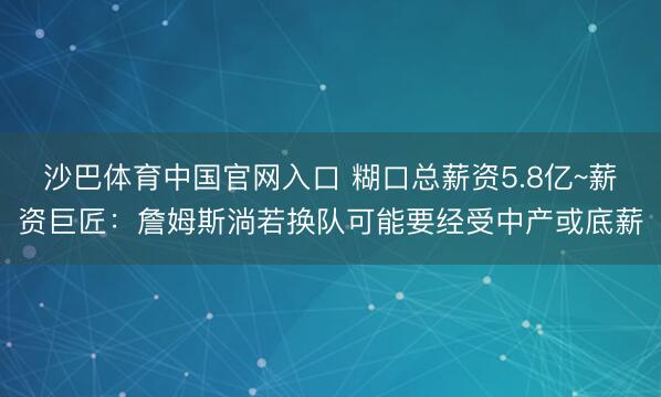 沙巴体育中国官网入口 糊口总薪资5.8亿~薪资巨匠：詹姆斯淌若换队可能要经受中产或底薪