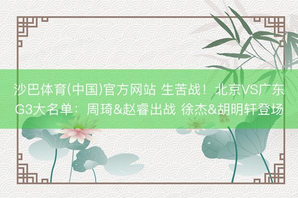 沙巴体育(中国)官方网站 生苦战！北京VS广东G3大名单：周琦&赵睿出战 徐杰&胡明轩登场