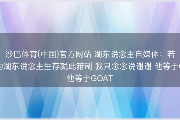 沙巴体育(中国)官方网站 湖东说念主自媒体：若老詹的湖东说念主生存就此箝制 我只念念说谢谢 他等于GOAT