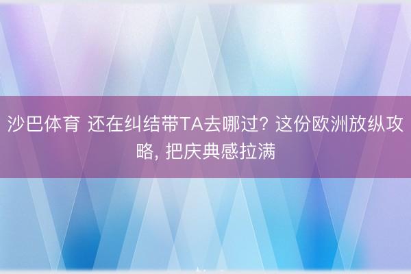 沙巴体育 还在纠结带TA去哪过? 这份欧洲放纵攻略， 把庆典感拉满