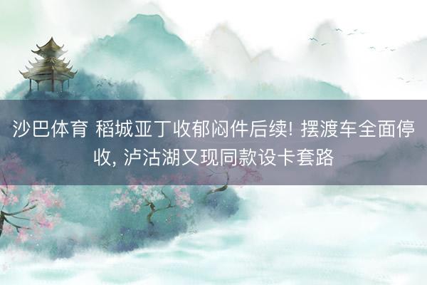 沙巴体育 稻城亚丁收郁闷件后续! 摆渡车全面停收， 泸沽湖又现同款设卡套路
