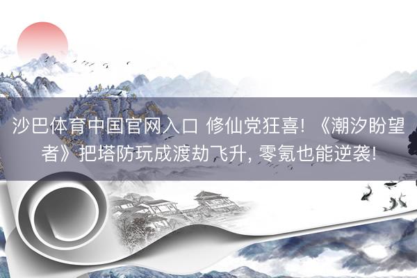 沙巴体育中国官网入口 修仙党狂喜! 《潮汐盼望者》把塔防玩成渡劫飞升， 零氪也能逆袭!