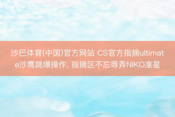 沙巴体育(中国)官方网站 CS官方指摘ultimate沙鹰跳爆操作， 指摘区不忘辱弄NIKO准星