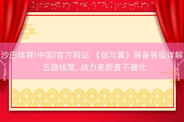 沙巴体育(中国)官方网站 《剑与翼》装备等级详解: 五路线度， 战力差距直不雅化