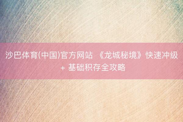 沙巴体育(中国)官方网站 《龙城秘境》快速冲级 + 基础积存全攻略