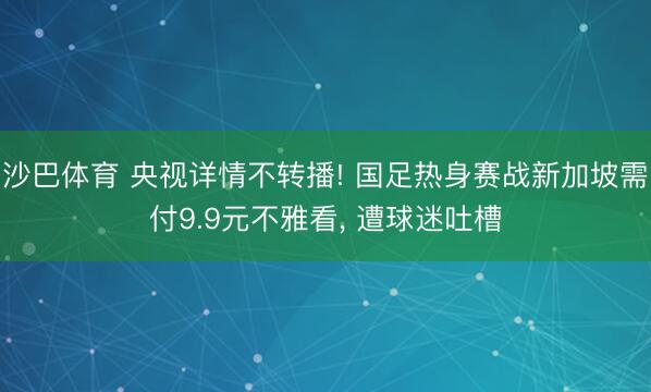 沙巴体育 央视详情不转播! 国足热身赛战新加坡需付9.9元不雅看， 遭球迷吐槽