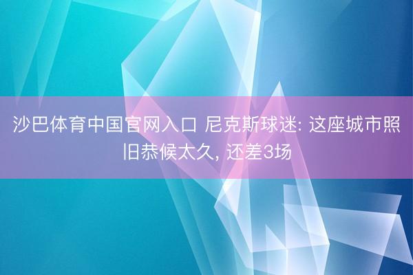 沙巴体育中国官网入口 尼克斯球迷: 这座城市照旧恭候太久, 还差3场