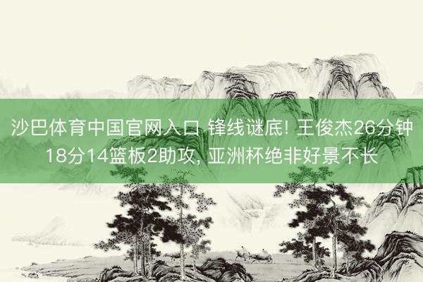 沙巴体育中国官网入口 锋线谜底! 王俊杰26分钟18分14篮板2助攻， 亚洲杯绝非好景不长
