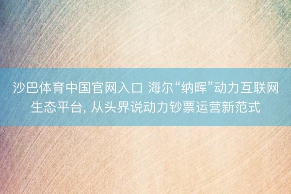 沙巴体育中国官网入口 海尔“纳晖”动力互联网生态平台， 从头界说动力钞票运营新范式