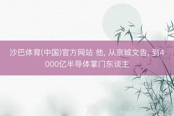 沙巴体育(中国)官方网站 他， 从京城文告， 到4000亿半导体掌门东谈主