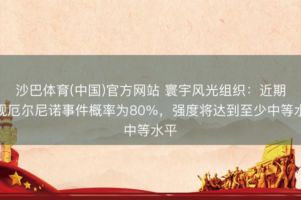 沙巴体育(中国)官方网站 寰宇风光组织:近期出现厄尔尼诺事件概率为80%,强度将达到至少中等水平