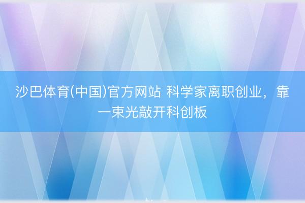 沙巴体育(中国)官方网站 科学家离职创业，靠一束光敲开科创板