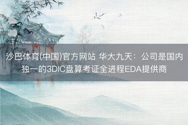沙巴体育(中国)官方网站 华大九天：公司是国内独一的3DIC盘算考证全进程EDA提供商