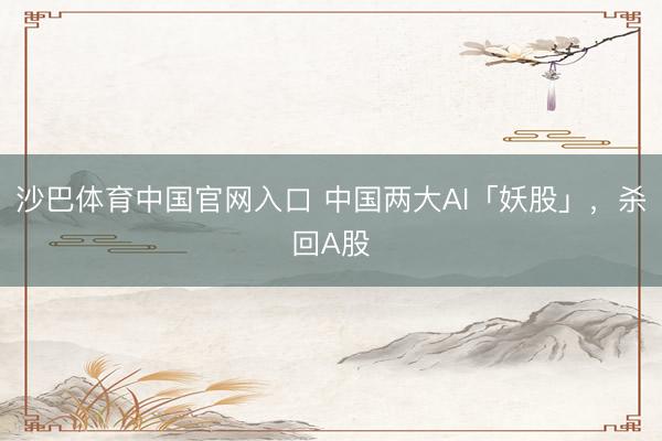 沙巴体育中国官网入口 中国两大AI「妖股」，杀回A股