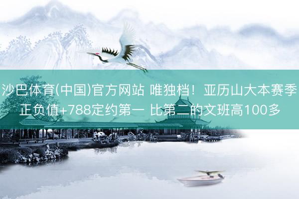 沙巴体育(中国)官方网站 唯独档！亚历山大本赛季正负值+788定约第一 比第二的文班高100多