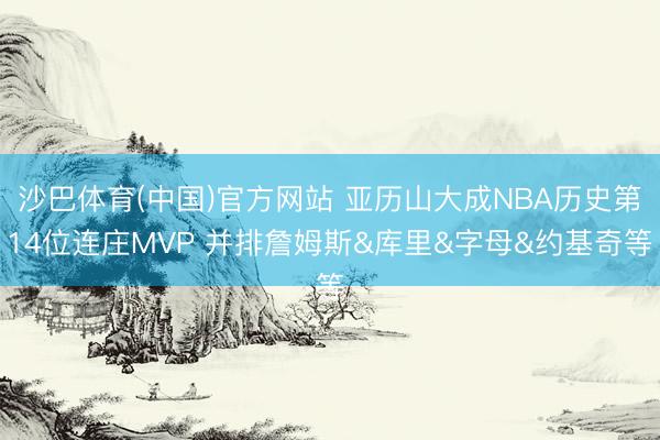 沙巴体育(中国)官方网站 亚历山大成NBA历史第14位连庄MVP 并排詹姆斯&库里&字母&约基奇等