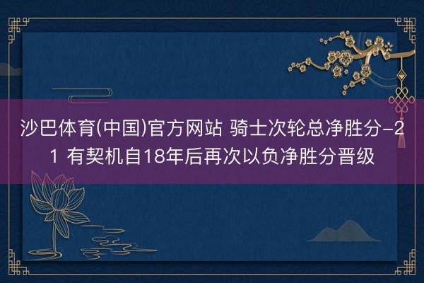 沙巴体育(中国)官方网站 骑士次轮总净胜分-21 有契机自18年后再次以负净胜分晋级