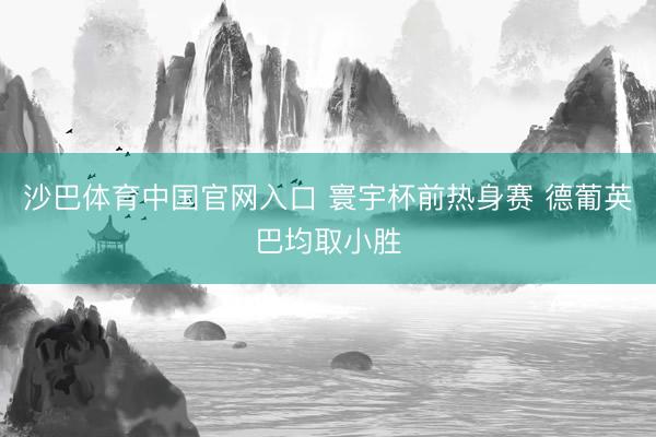 沙巴体育中国官网入口 寰宇杯前热身赛 德葡英巴均取小胜