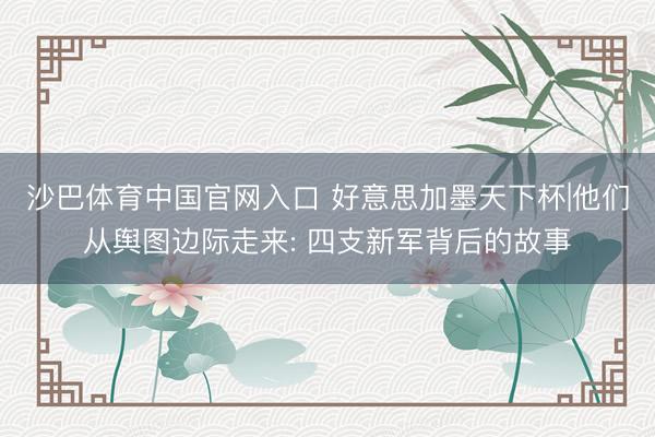 沙巴体育中国官网入口 好意思加墨天下杯|他们从舆图边际走来: 四支新军背后的故事