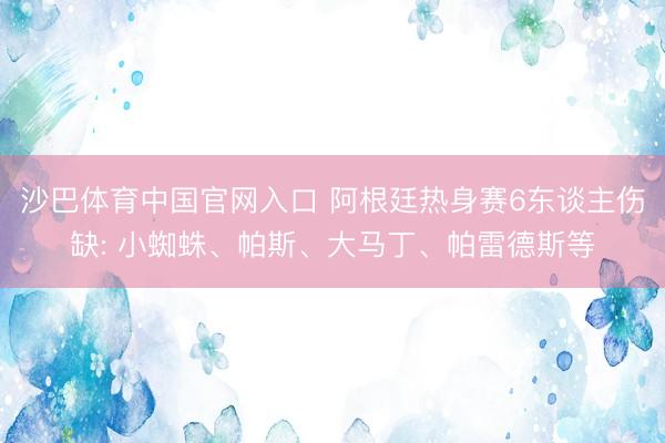 沙巴体育中国官网入口 阿根廷热身赛6东谈主伤缺: 小蜘蛛、帕斯、大马丁、帕雷德斯等