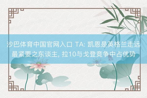 沙巴体育中国官网入口 TA: 凯恩是英格兰走远最紧要之东谈主, 拉10与戈登竞争中占优势