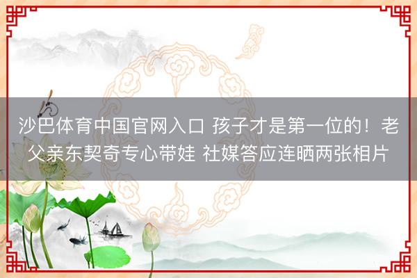 沙巴体育中国官网入口 孩子才是第一位的！老父亲东契奇专心带娃 社媒答应连晒两张相片
