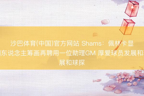 沙巴体育(中国)官方网站 Shams：佩林卡显露湖东说念主筹画再聘用一位助理GM 厚爱球员发展和球探