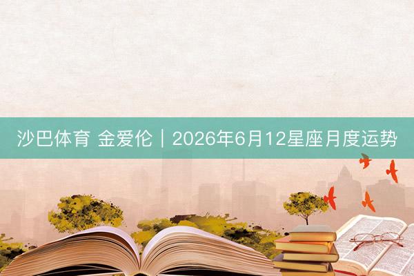 沙巴体育 金爱伦︱2026年6月12星座月度运势