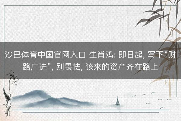 沙巴体育中国官网入口 生肖鸡: 即日起， 写下“财路广进”， 别畏怯， 该来的资产齐在路上