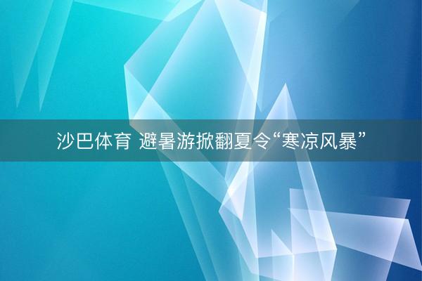 沙巴体育 避暑游掀翻夏令“寒凉风暴”