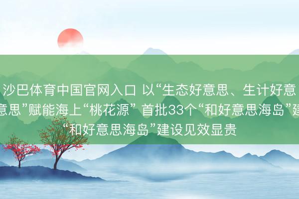 沙巴体育中国官网入口 以“生态好意思、生计好意思、分娩好意思”赋能海上“桃花源” 首批33个“和好意思海岛”建设见效显贵