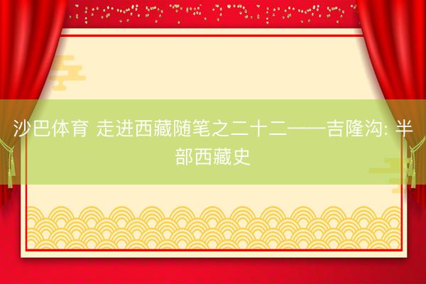 沙巴体育 走进西藏随笔之二十二——吉隆沟: 半部西藏史