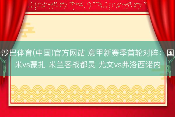沙巴体育(中国)官方网站 意甲新赛季首轮对阵：国米vs蒙扎 米兰客战都灵 尤文vs弗洛西诺内