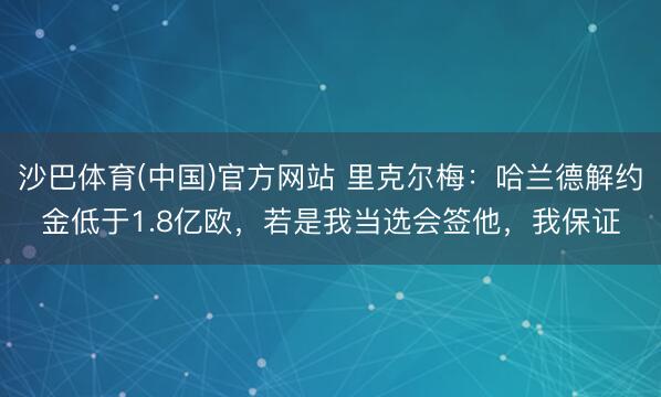 沙巴体育(中国)官方网站 里克尔梅：哈兰德解约金低于1.8亿欧，若是我当选会签他，我保证