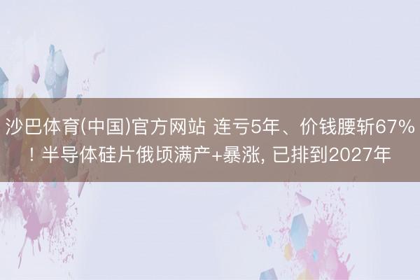 沙巴体育(中国)官方网站 连亏5年、价钱腰斩67%! 半导体硅片俄顷满产+暴涨， 已排到2027年