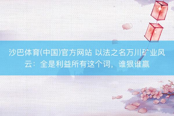 沙巴体育(中国)官方网站 以法之名万川矿业风云：全是利益所有这个词，谁狠谁赢