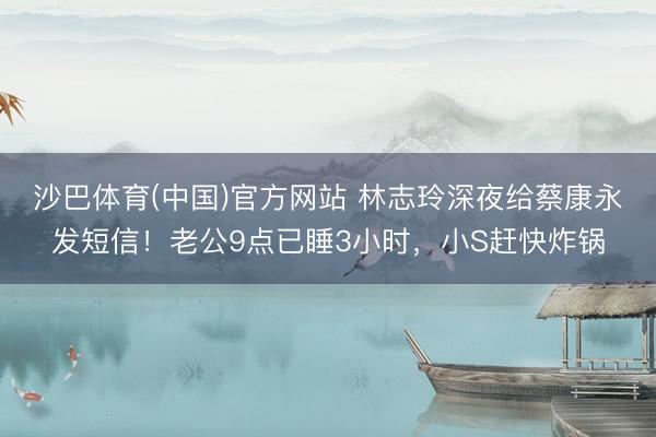 沙巴体育(中国)官方网站 林志玲深夜给蔡康永发短信！老公9点已睡3小时，小S赶快炸锅