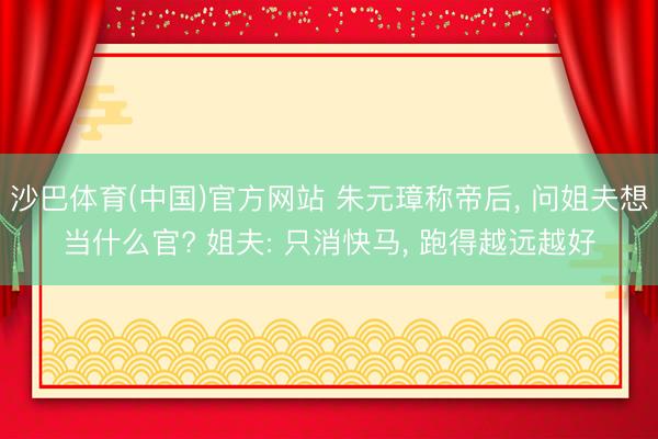 沙巴体育(中国)官方网站 朱元璋称帝后, 问姐夫想当什么官? 姐夫: 只消快马, 跑得越远越好