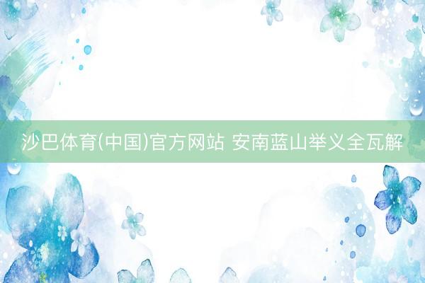 沙巴体育(中国)官方网站 安南蓝山举义全瓦解