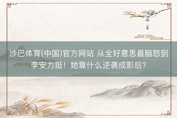 沙巴体育(中国)官方网站 从全好意思最脑怒到李安力挺！她靠什么逆袭成影后？