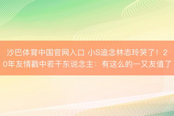 沙巴体育中国官网入口 小S追念林志玲哭了！20年友情戳中若干东说念主：有这么的一又友值了