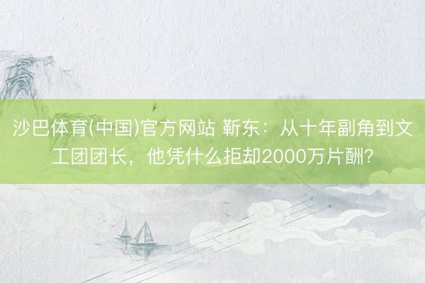 沙巴体育(中国)官方网站 靳东：从十年副角到文工团团长，他凭什么拒却2000万片酬？