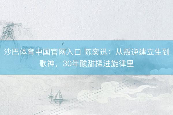 沙巴体育中国官网入口 陈奕迅:从叛逆建立生到歌神,30年酸甜揉进旋律里